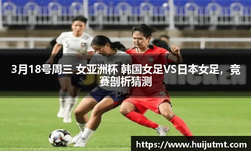 3月18号周三 女亚洲杯 韩国女足VS日本女足，竞赛剖析猜测