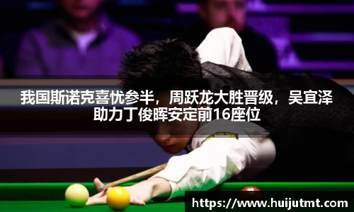 我国斯诺克喜忧参半，周跃龙大胜晋级，吴宜泽助力丁俊晖安定前16座位